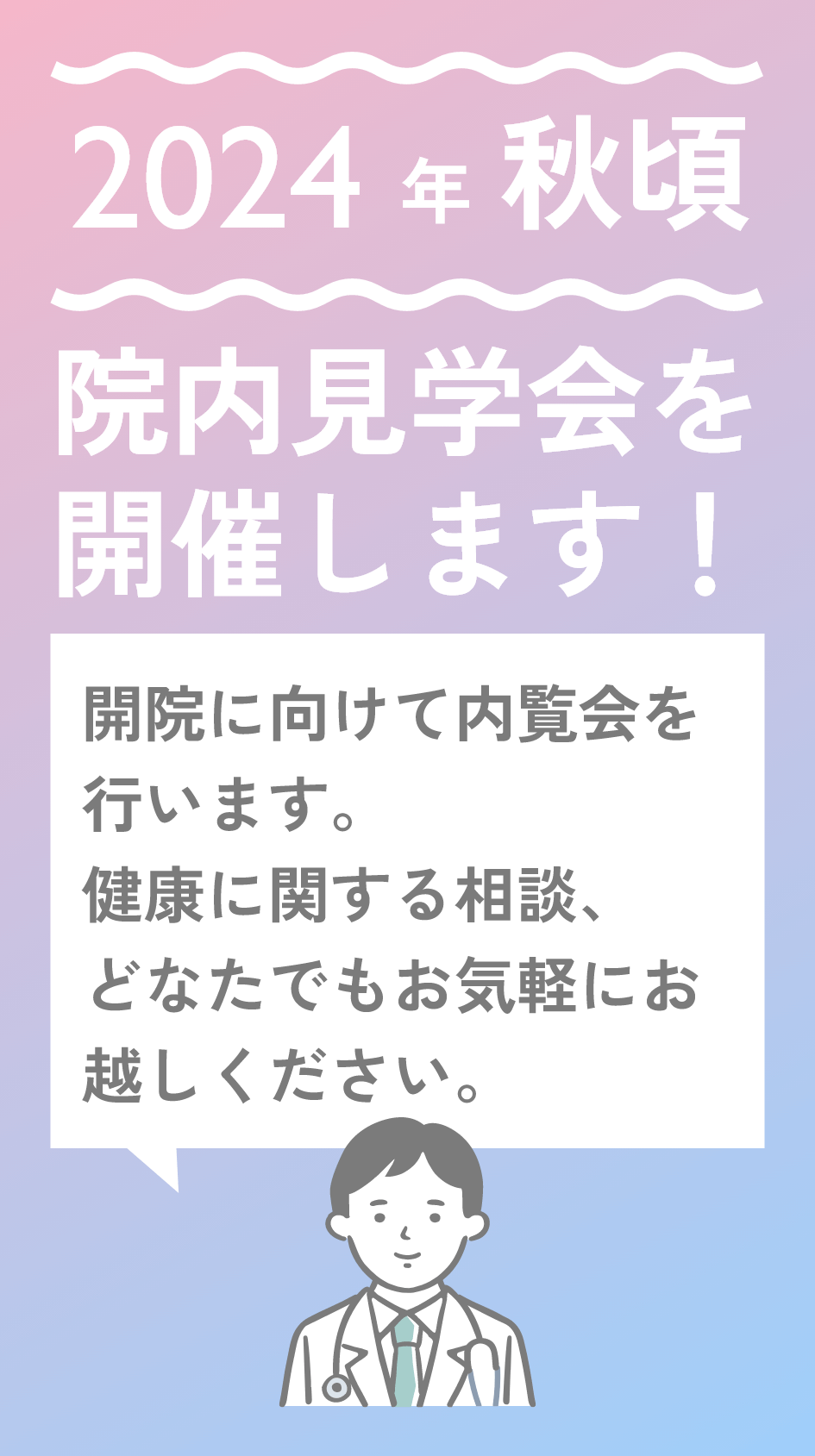 2024年秋頃 院内見学会を開催します！開院に向けて内覧会を行います。健康に関する相談、どなたでもお気軽にお越しください。