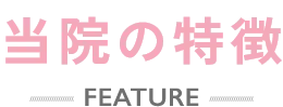 当院の特徴 FEATURE