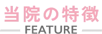 当院の特徴 FEATURE